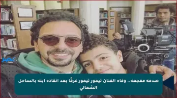صدمة مفجعة.. وفاة الفنان تيمور تيمور غرقًا بعد إنقاذه ابنه بالساحل الشمالي